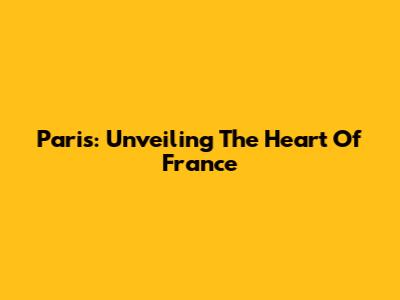 Paris: Unveiling The Heart Of France