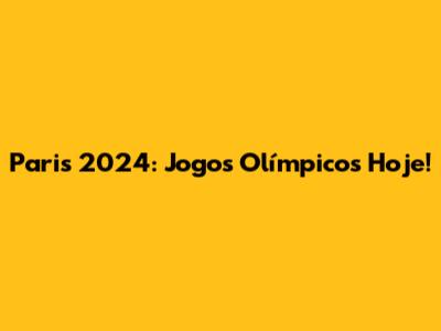Paris 2024: Jogos Olímpicos Hoje!