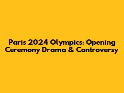 Paris 2024 Olympics: Opening Ceremony Drama & Controversy