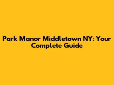 Park Manor Middletown NY: Your Complete Guide