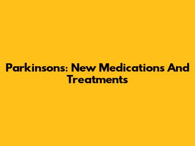 Parkinson's: New Medications And Treatments