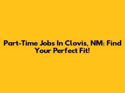Part-Time Jobs In Clovis, NM: Find Your Perfect Fit!