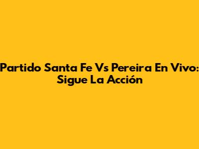 Partido Santa Fe Vs Pereira En Vivo: Sigue La Acción