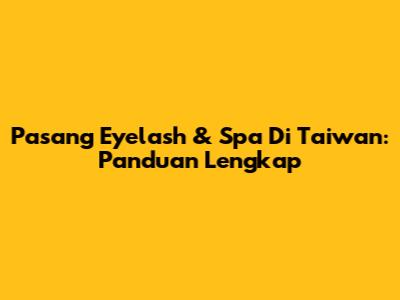 Pasang Eyelash & Spa Di Taiwan: Panduan Lengkap