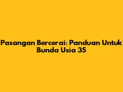 Pasangan Bercerai: Panduan Untuk Bunda Usia 35