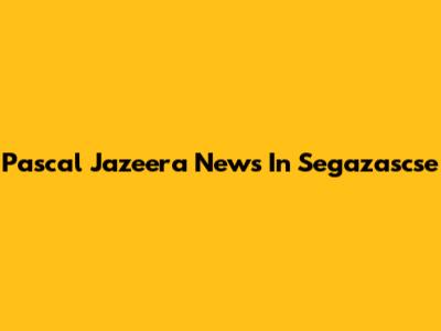 Pascal Jazeera News In Segazascse