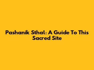 Pashanik Sthal: A Guide To This Sacred Site