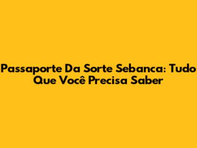 Passaporte Da Sorte Sebanca: Tudo Que Você Precisa Saber