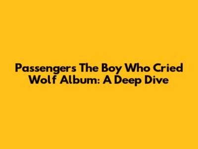 Passenger's 'The Boy Who Cried Wolf' Album: A Deep Dive