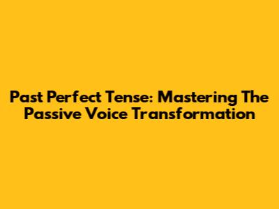 Past Perfect Tense: Mastering The Passive Voice Transformation