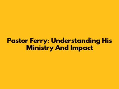 Pastor Ferry: Understanding His Ministry And Impact