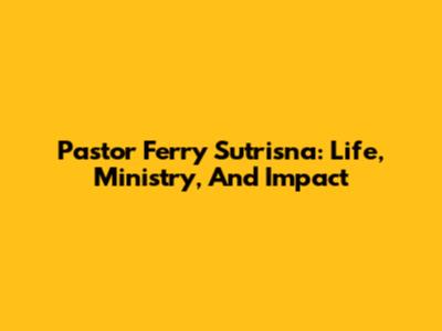 Pastor Ferry Sutrisna: Life, Ministry, And Impact