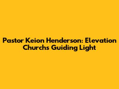 Pastor Keion Henderson: Elevation Church's Guiding Light