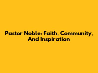 Pastor Noble: Faith, Community, And Inspiration