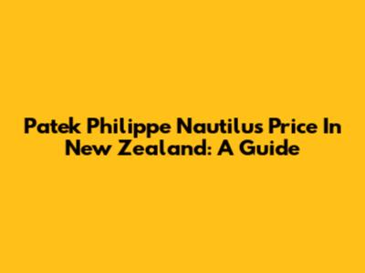 Patek Philippe Nautilus Price In New Zealand: A Guide