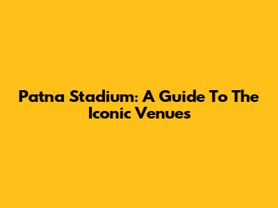 Patna Stadium: A Guide To The Iconic Venues