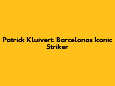 Patrick Kluivert: Barcelona's Iconic Striker