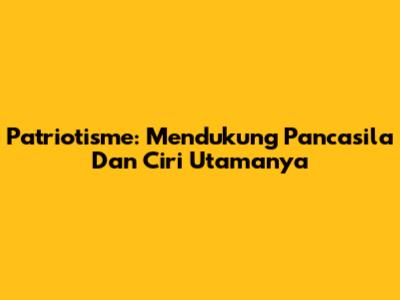 Patriotisme: Mendukung Pancasila Dan Ciri Utamanya