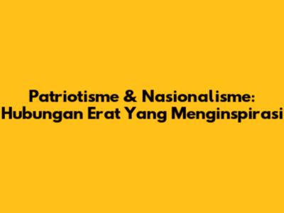 Patriotisme & Nasionalisme: Hubungan Erat Yang Menginspirasi
