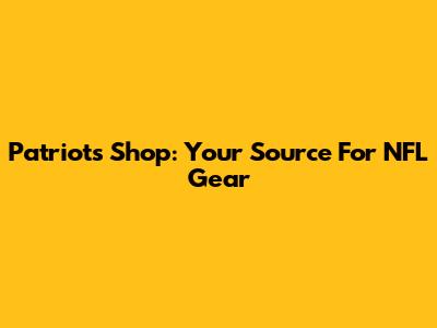 Patriots Shop: Your Source For NFL Gear