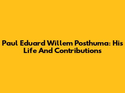 Paul Eduard Willem Posthuma: His Life And Contributions