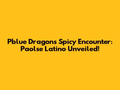 Pblue Dragon's Spicy Encounter: Paolse Latino Unveiled!