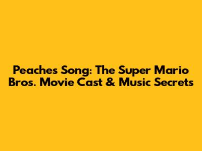 Peaches Song: The Super Mario Bros. Movie Cast & Music Secrets