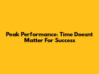 Peak Performance: Time Doesn't Matter For Success