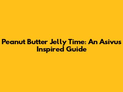 Peanut Butter Jelly Time: An Asivus Inspired Guide