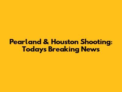Pearland & Houston Shooting: Today's Breaking News