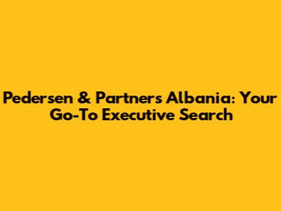 Pedersen & Partners Albania: Your Go-To Executive Search