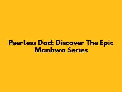 Peerless Dad: Discover The Epic Manhwa Series