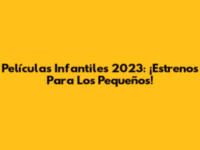 Películas Infantiles 2023: ¡Estrenos Para Los Pequeños!