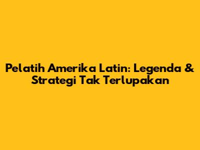 Pelatih Amerika Latin: Legenda & Strategi Tak Terlupakan