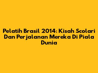 Pelatih Brasil 2014: Kisah Scolari Dan Perjalanan Mereka Di Piala Dunia