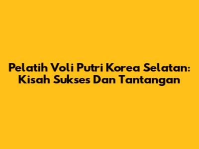Pelatih Voli Putri Korea Selatan: Kisah Sukses Dan Tantangan