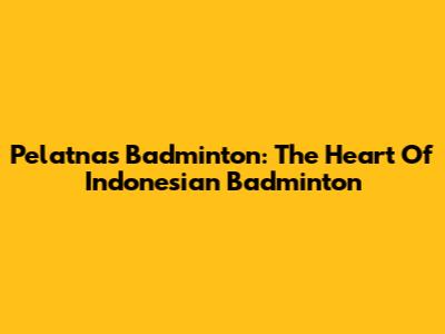Pelatnas Badminton: The Heart Of Indonesian Badminton