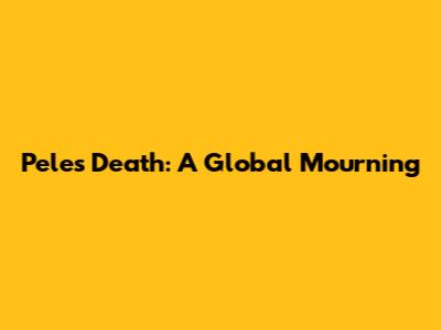 Pele's Death: A Global Mourning