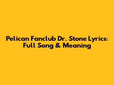 Pelican Fanclub Dr. Stone Lyrics: Full Song & Meaning