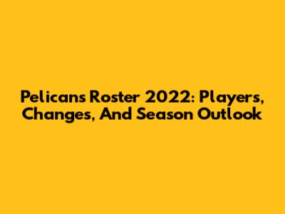Pelicans Roster 2022: Players, Changes, And Season Outlook