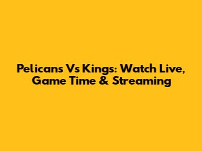 Pelicans Vs Kings: Watch Live, Game Time & Streaming