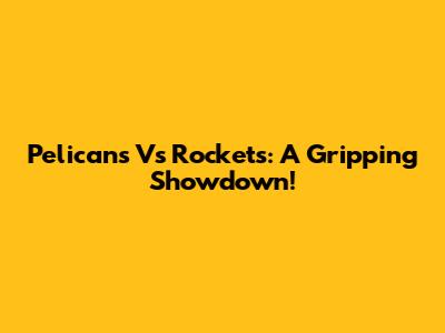 Pelicans Vs Rockets: A Gripping Showdown!