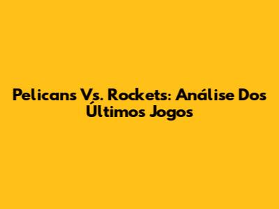 Pelicans Vs. Rockets: Análise Dos Últimos Jogos