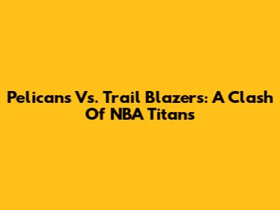 Pelicans Vs. Trail Blazers: A Clash Of NBA Titans