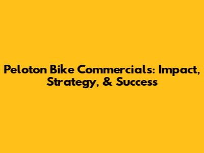 Peloton Bike Commercials: Impact, Strategy, & Success