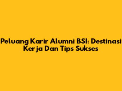 Peluang Karir Alumni BSI: Destinasi Kerja Dan Tips Sukses