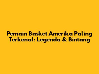 Pemain Basket Amerika Paling Terkenal: Legenda & Bintang