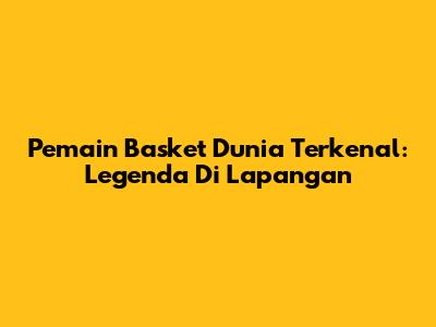 Pemain Basket Dunia Terkenal: Legenda Di Lapangan
