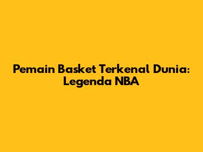 Pemain Basket Terkenal Dunia: Legenda NBA