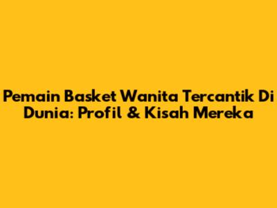 Pemain Basket Wanita Tercantik Di Dunia: Profil & Kisah Mereka